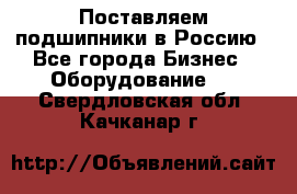 Поставляем подшипники в Россию - Все города Бизнес » Оборудование   . Свердловская обл.,Качканар г.